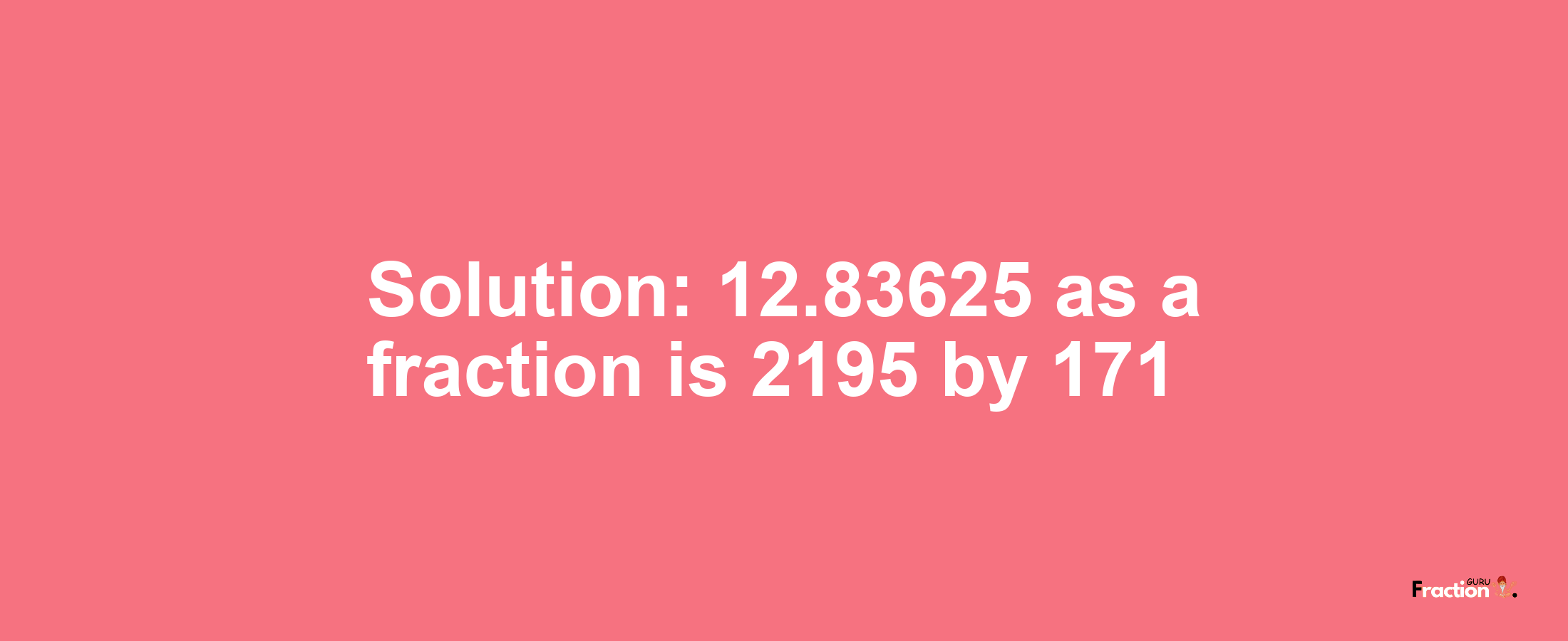 Solution:12.83625 as a fraction is 2195/171